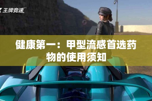 健康第一：甲型流感首选药物的使用须知