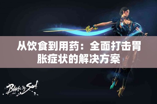从饮食到用药：全面打击胃胀症状的解决方案