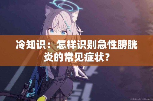 冷知识：怎样识别急性膀胱炎的常见症状？