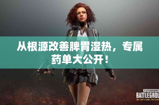 从根源改善脾胃湿热，专属药单大公开！