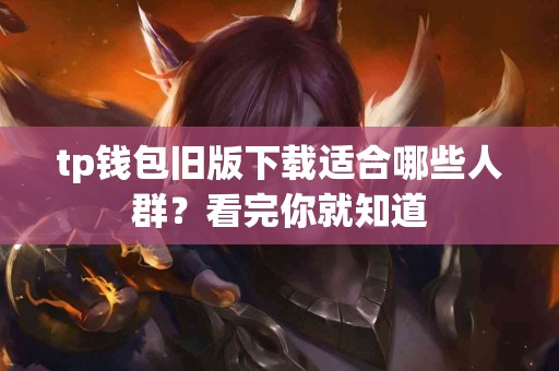 tp钱包旧版下载适合哪些人群？看完你就知道