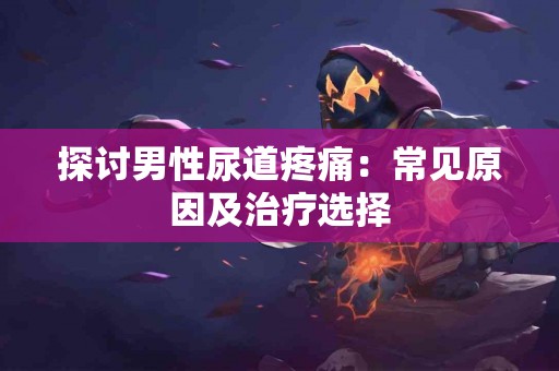 探讨男性尿道疼痛：常见原因及治疗选择