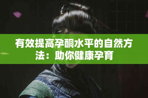 有效提高孕酮水平的自然方法：助你健康孕育