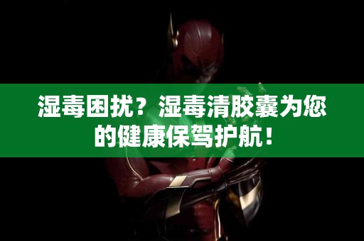 湿毒困扰？湿毒清胶囊为您的健康保驾护航！