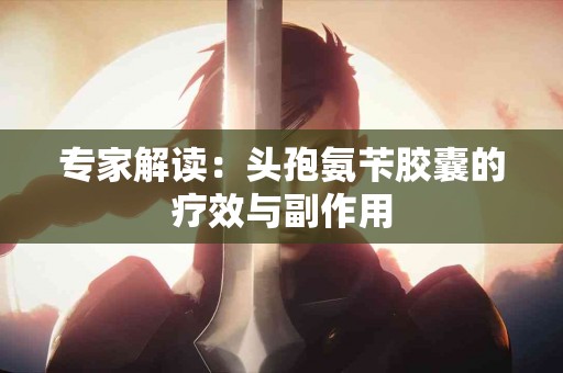专家解读：头孢氨苄胶囊的疗效与副作用