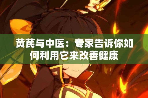 黄芪与中医：专家告诉你如何利用它来改善健康