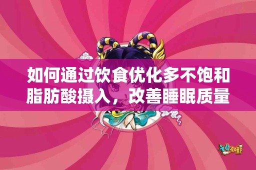 如何通过饮食优化多不饱和脂肪酸摄入，改善睡眠质量