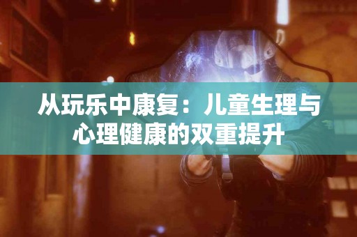 从玩乐中康复：儿童生理与心理健康的双重提升
