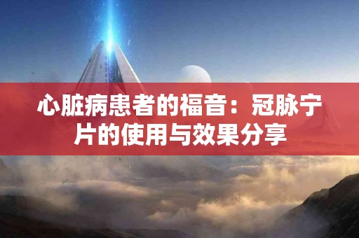 心脏病患者的福音：冠脉宁片的使用与效果分享