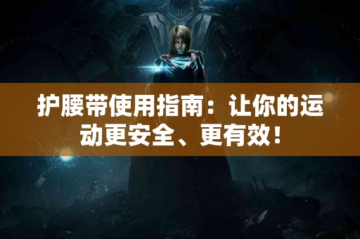 护腰带使用指南：让你的运动更安全、更有效！