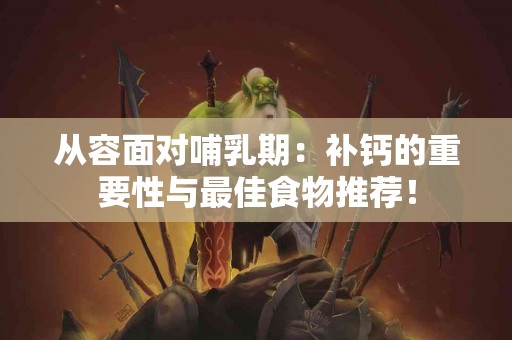 从容面对哺乳期：补钙的重要性与最佳食物推荐！