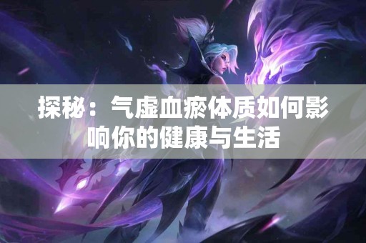 探秘：气虚血瘀体质如何影响你的健康与生活
