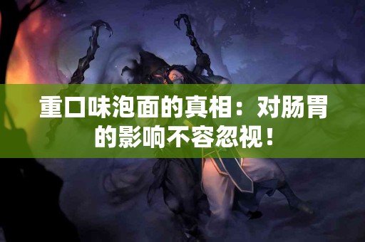 重口味泡面的真相：对肠胃的影响不容忽视！