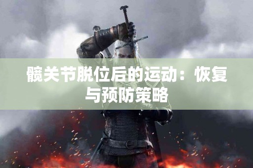 髋关节脱位后的运动：恢复与预防策略