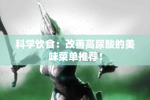科学饮食：改善高尿酸的美味菜单推荐！