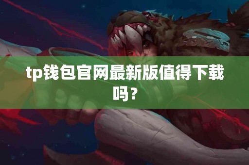 tp钱包官网最新版值得下载吗？