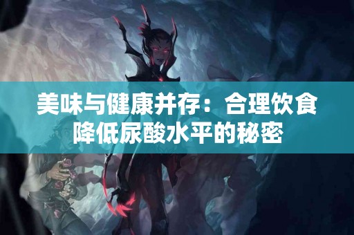美味与健康并存：合理饮食降低尿酸水平的秘密