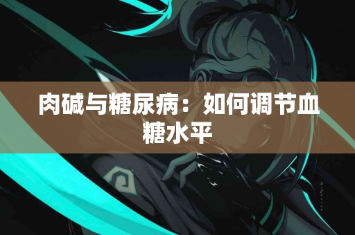 肉碱与糖尿病：如何调节血糖水平