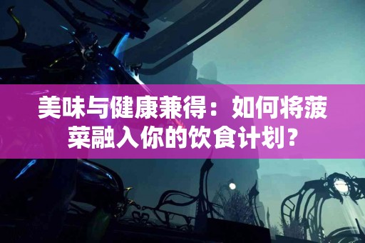 美味与健康兼得：如何将菠菜融入你的饮食计划？
