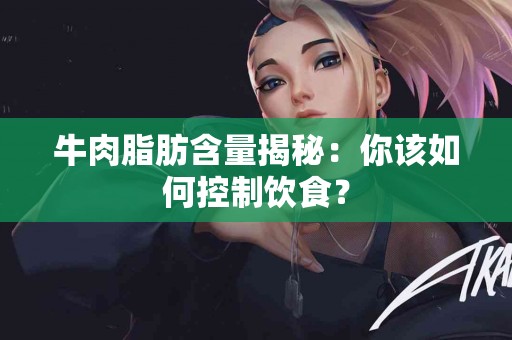 牛肉脂肪含量揭秘：你该如何控制饮食？