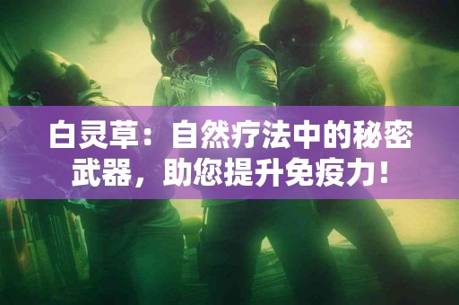 白灵草：自然疗法中的秘密武器，助您提升免疫力！