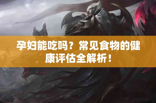 孕妇能吃吗？常见食物的健康评估全解析！