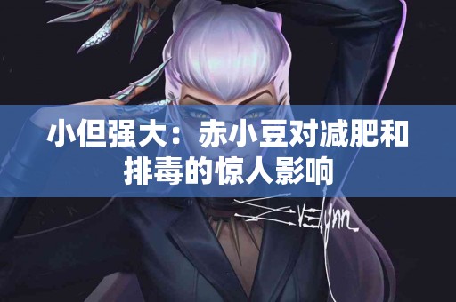 小但强大：赤小豆对减肥和排毒的惊人影响