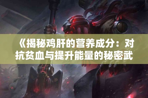 《揭秘鸡肝的营养成分：对抗贫血与提升能量的秘密武器》