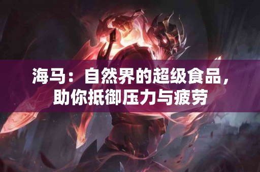 海马：自然界的超级食品，助你抵御压力与疲劳