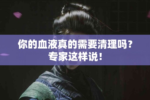 你的血液真的需要清理吗？专家这样说！