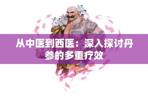从中医到西医：深入探讨丹参的多重疗效