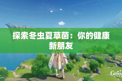探索冬虫夏草菌：你的健康新朋友