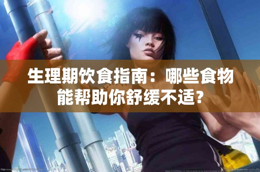 生理期饮食指南：哪些食物能帮助你舒缓不适？