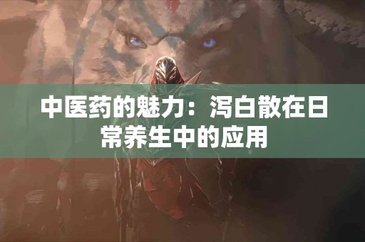 中医药的魅力：泻白散在日常养生中的应用