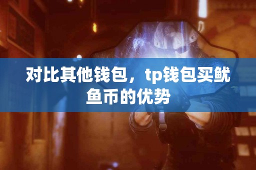 对比其他钱包，tp钱包买鱿鱼币的优势