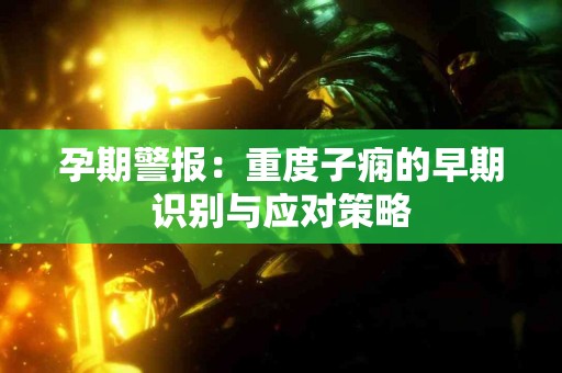 孕期警报：重度子痫的早期识别与应对策略