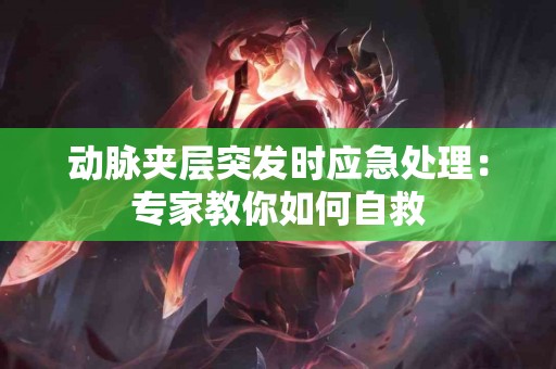 动脉夹层突发时应急处理：专家教你如何自救