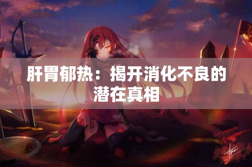 肝胃郁热：揭开消化不良的潜在真相