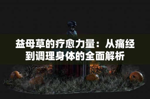 益母草的疗愈力量：从痛经到调理身体的全面解析