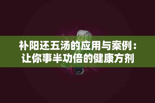 补阳还五汤的应用与案例：让你事半功倍的健康方剂