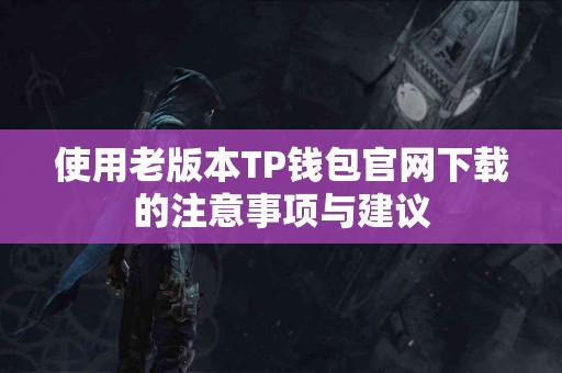 使用老版本TP钱包官网下载的注意事项与建议