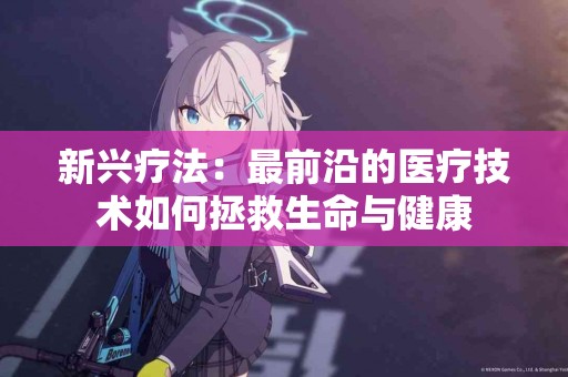 新兴疗法：最前沿的医疗技术如何拯救生命与健康