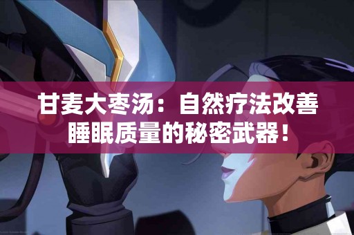 甘麦大枣汤：自然疗法改善睡眠质量的秘密武器！