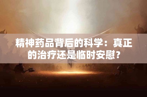 精神药品背后的科学：真正的治疗还是临时安慰？