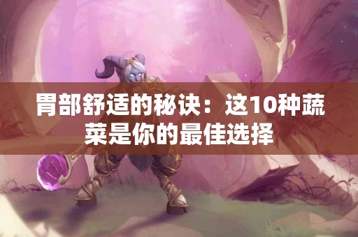 胃部舒适的秘诀：这10种蔬菜是你的最佳选择