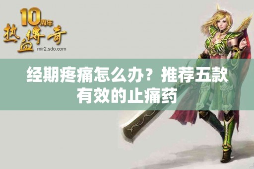 经期疼痛怎么办？推荐五款有效的止痛药