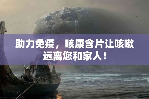 助力免疫，咳康含片让咳嗽远离您和家人！
