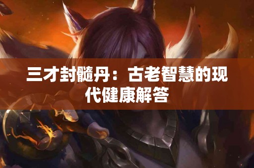 三才封髓丹：古老智慧的现代健康解答