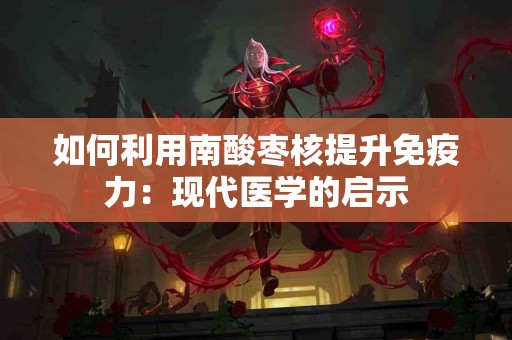 如何利用南酸枣核提升免疫力：现代医学的启示