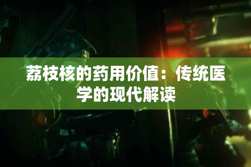 荔枝核的药用价值：传统医学的现代解读
